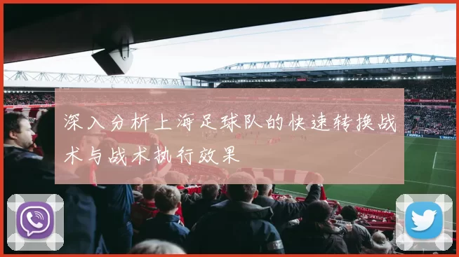 深入分析上海足球队的快速转换战术与战术执行效果