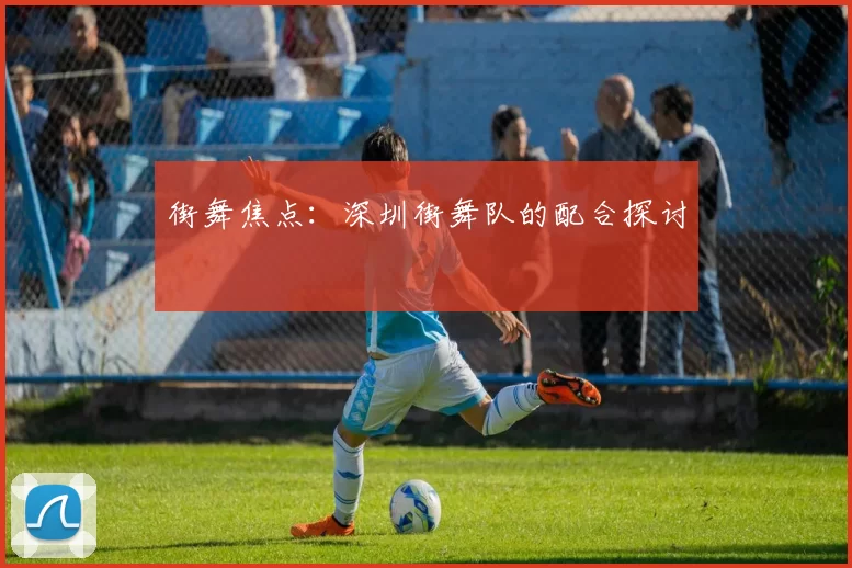 街舞焦点：深圳街舞队的配合探讨