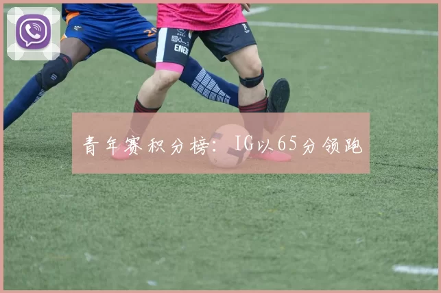 青年赛积分榜：IG以65分领跑