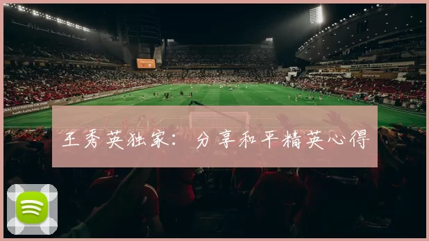 王秀英独家：分享和平精英心得