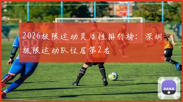 2026极限运动灵活性排行榜：深圳极限运动队位居第2名