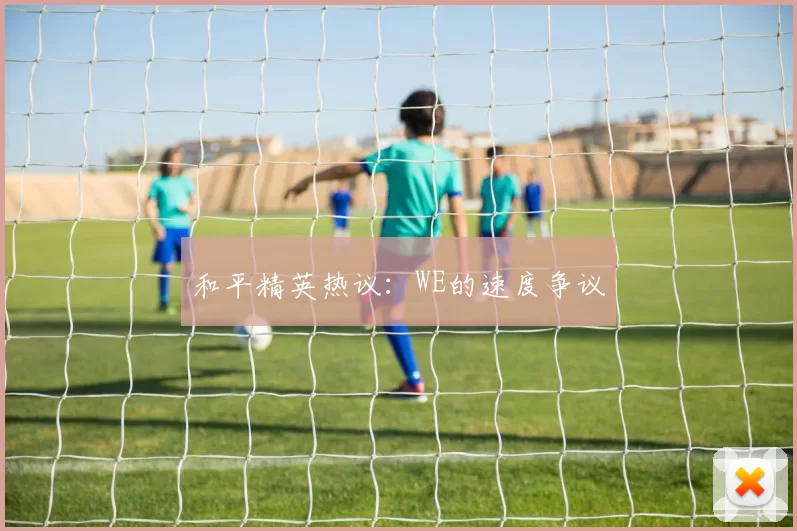 和平精英热议：WE的速度争议