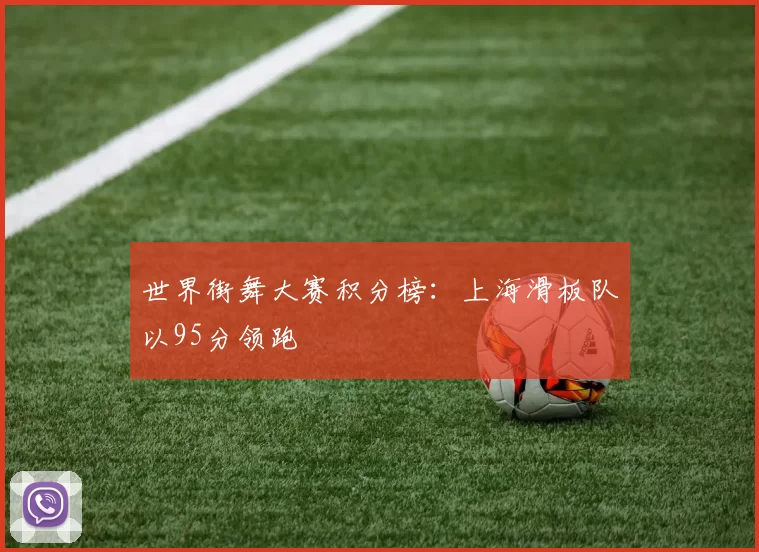 世界街舞大赛积分榜：上海滑板队以95分领跑