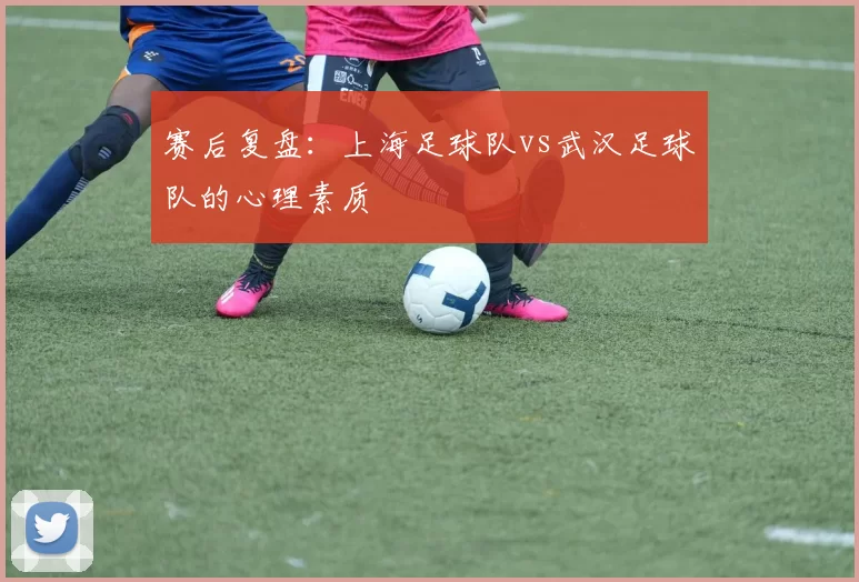 赛后复盘：上海足球队vs武汉足球队的心理素质