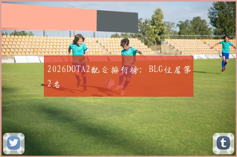 2026DOTA2配合排行榜：BLG位居第2名