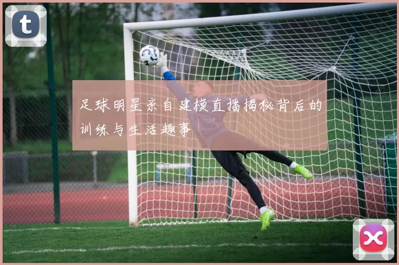 足球明星亲自建模直播揭秘背后的训练与生活趣事