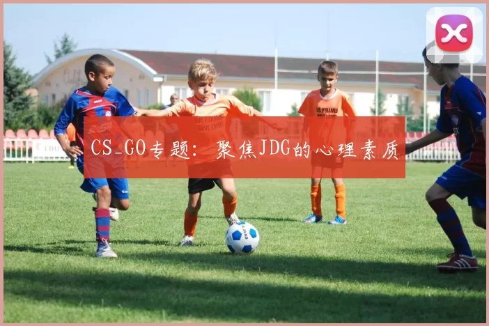 CS_GO专题：聚焦JDG的心理素质